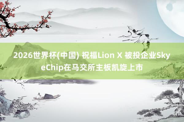 2026世界杯(中国) 祝福Lion X 被投企业SkyeChip在马交所主板凯旋上市