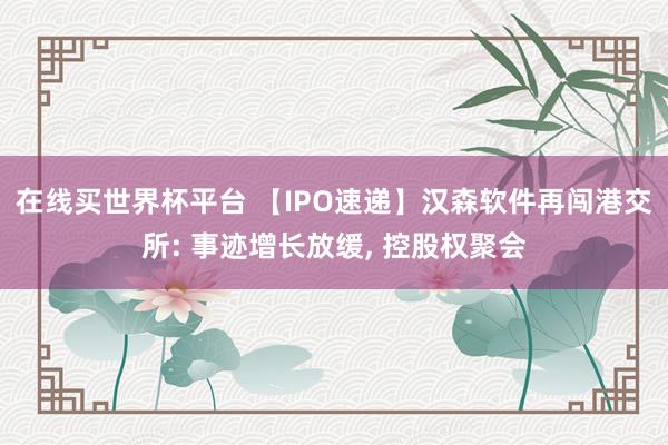 在线买世界杯平台 【IPO速递】汉森软件再闯港交所: 事迹增长放缓, 控股权聚会