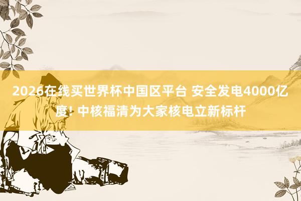 2026在线买世界杯中国区平台 安全发电4000亿度! 中核福清为大家核电立新标杆