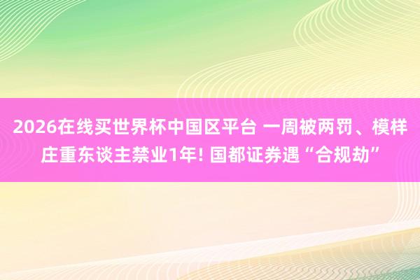 2026在线买世界杯中国区平台 一周被两罚、模样庄重东谈主禁业1年! 国都证券遇“合规劫”
