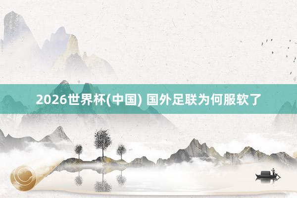 2026世界杯(中国) 国外足联为何服软了