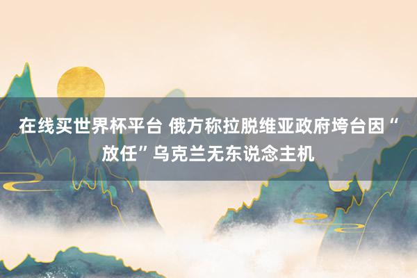 在线买世界杯平台 俄方称拉脱维亚政府垮台因“放任”乌克兰无东说念主机