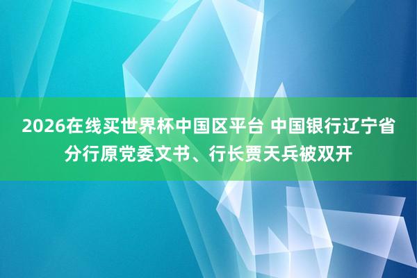 2026在线买世界杯中国区平台 中国银行辽宁省分行原党委文书、行长贾天兵被双开