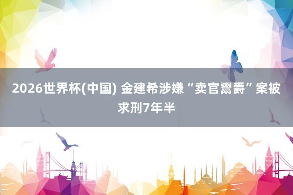 2026世界杯(中国) 金建希涉嫌“卖官鬻爵”案被求刑7年半