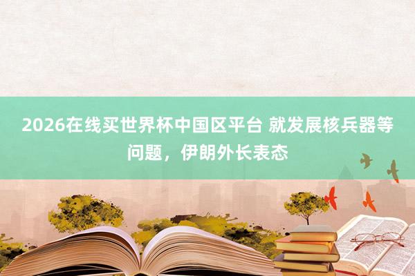 2026在线买世界杯中国区平台 就发展核兵器等问题,伊朗外长表态