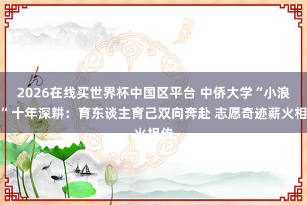 2026在线买世界杯中国区平台 中侨大学“小浪花”十年深耕:育东谈主育己双向奔赴 志愿奇迹薪火相传
