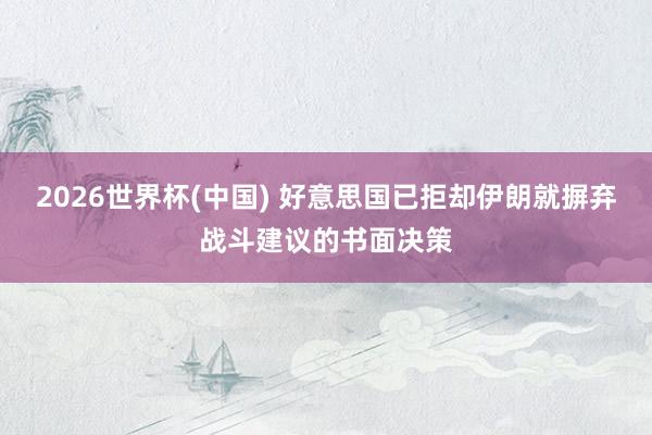 2026世界杯(中国) 好意思国已拒却伊朗就摒弃战斗建议的书面决策
