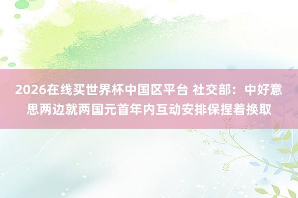 2026在线买世界杯中国区平台 社交部:中好意思两边就两国元首年内互动安排保捏着换取