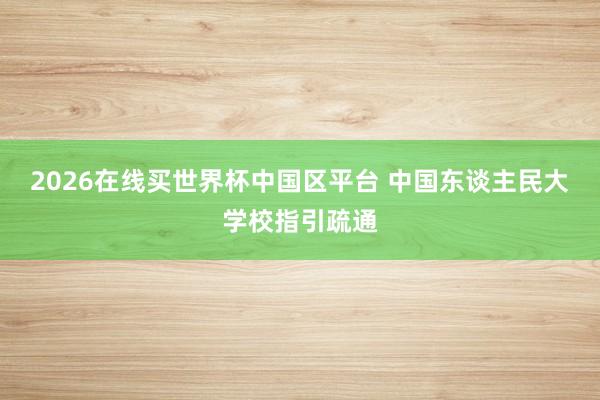 2026在线买世界杯中国区平台 中国东谈主民大学校指引疏通