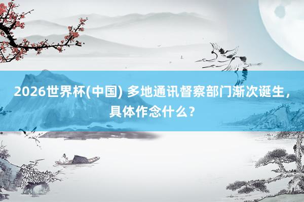 2026世界杯(中国) 多地通讯督察部门渐次诞生,具体作念什么?