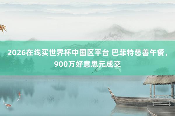 2026在线买世界杯中国区平台 巴菲特慈善午餐,900万好意思元成交