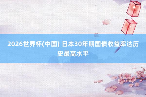 2026世界杯(中国) 日本30年期国债收益率达历史最高水平