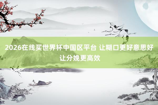 2026在线买世界杯中国区平台 让糊口更好意思好 让分娩更高效