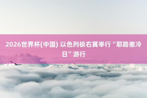 2026世界杯(中国) 以色列极右翼举行“耶路撒冷日”游行