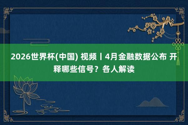 2026世界杯(中国) 视频丨4月金融数据公布 开释哪些信号?各人解读