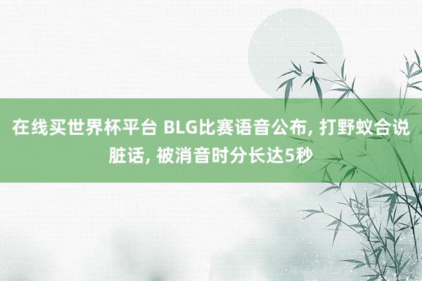 在线买世界杯平台 BLG比赛语音公布, 打野蚁合说脏话, 被消音时分长达5秒