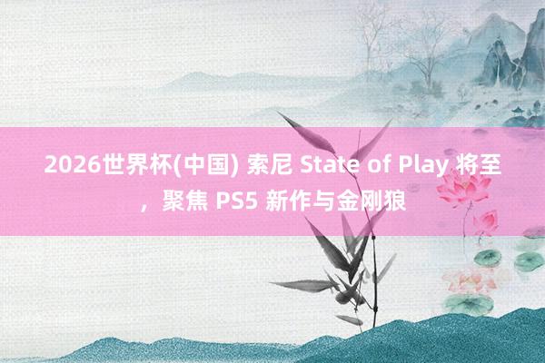 2026世界杯(中国) 索尼 State of Play 将至,聚焦 PS5 新作与金刚狼