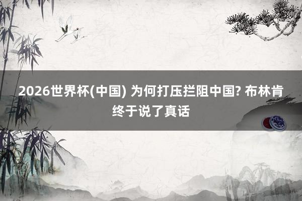 2026世界杯(中国) 为何打压拦阻中国? 布林肯终于说了真话