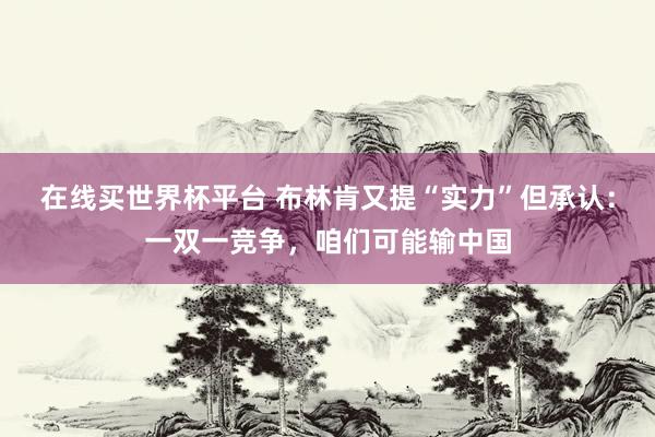 在线买世界杯平台 布林肯又提“实力”但承认:一双一竞争,咱们可能输中国