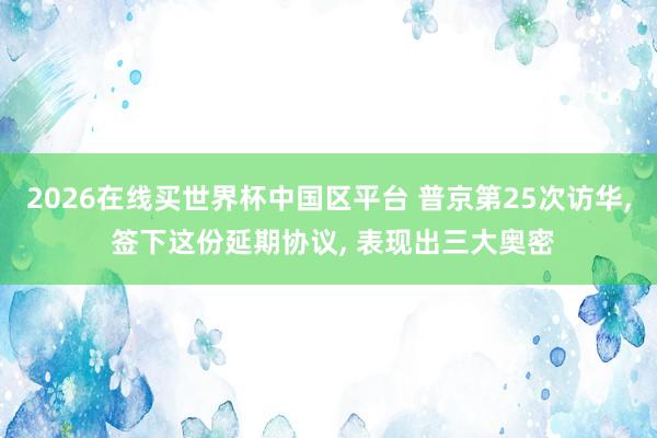 2026在线买世界杯中国区平台 普京第25次访华, 签下这份延期协议, 表现出三大奥密