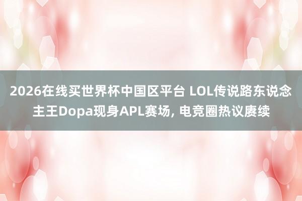 2026在线买世界杯中国区平台 LOL传说路东说念主王Dopa现身APL赛场, 电竞圈热议赓续