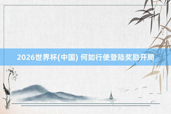 2026世界杯(中国) 何如行使登陆奖励开局
