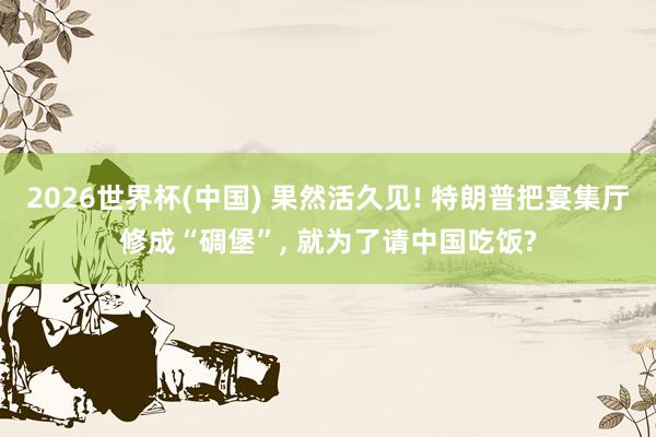 2026世界杯(中国) 果然活久见! 特朗普把宴集厅修成“碉堡”， 就为了请中国吃饭?