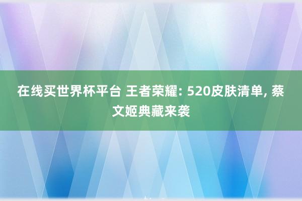 在线买世界杯平台 王者荣耀: 520皮肤清单, 蔡文姬典藏来袭