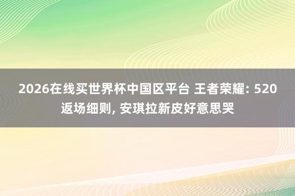 2026在线买世界杯中国区平台 王者荣耀: 520返场细则, 安琪拉新皮好意思哭