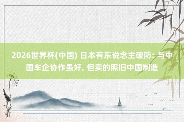 2026世界杯(中国) 日本有东说念主破防: 与中国车企协作虽好， 但卖的照旧中国制造