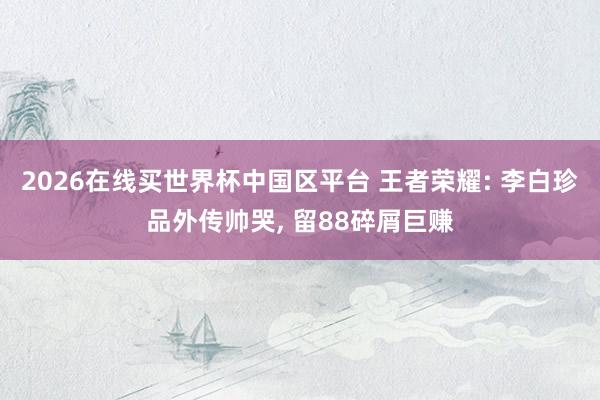 2026在线买世界杯中国区平台 王者荣耀: 李白珍品外传帅哭, 留88碎屑巨赚