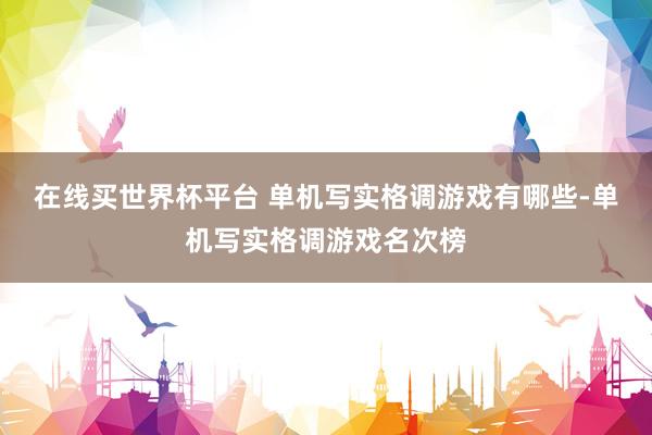 在线买世界杯平台 单机写实格调游戏有哪些-单机写实格调游戏名次榜