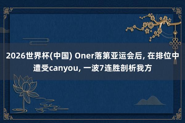 2026世界杯(中国) Oner落第亚运会后, 在排位中遭受canyou, 一波7连胜剖析我方