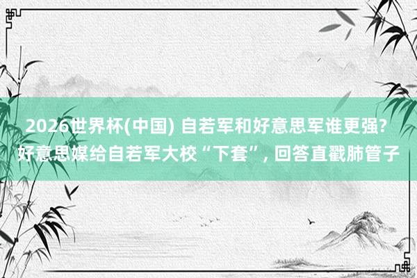 2026世界杯(中国) 自若军和好意思军谁更强? 好意思媒给自若军大校“下套”， 回答直戳肺管子