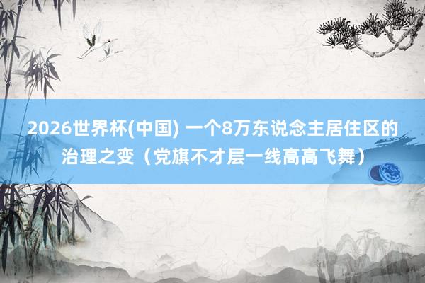 2026世界杯(中国) 一个8万东说念主居住区的治理之变(党旗不才层一线高高飞舞)