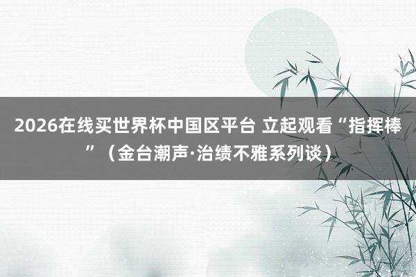 2026在线买世界杯中国区平台 立起观看“指挥棒”(金台潮声·治绩不雅系列谈)