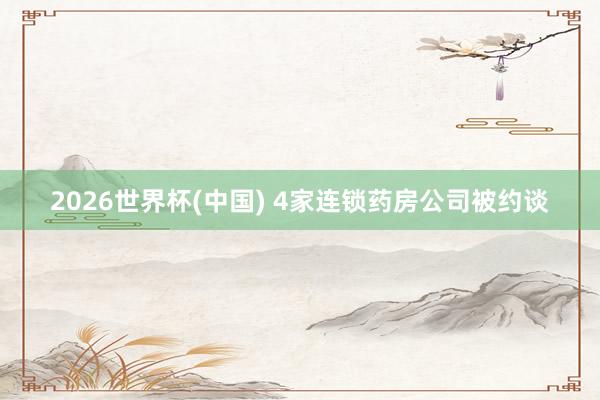 2026世界杯(中国) 4家连锁药房公司被约谈