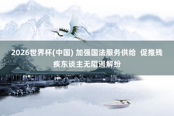 2026世界杯(中国) 加强国法服务供给 促推残疾东谈主无阻遏解纷