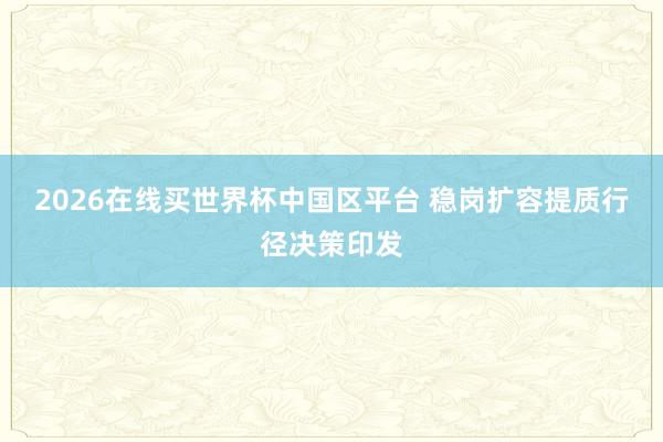 2026在线买世界杯中国区平台 稳岗扩容提质行径决策印发