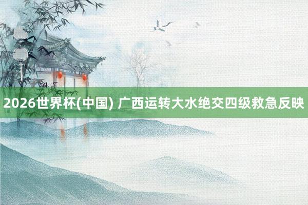 2026世界杯(中国) 广西运转大水绝交四级救急反映