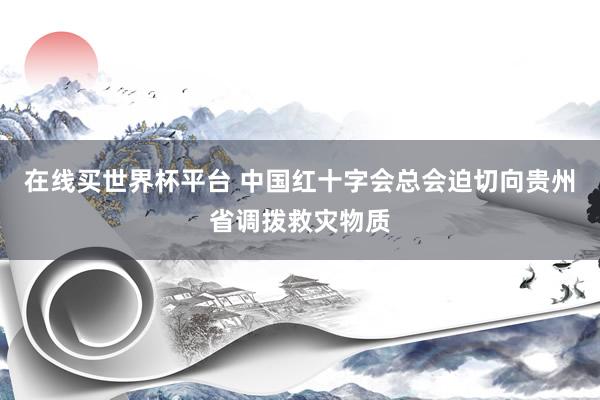 在线买世界杯平台 中国红十字会总会迫切向贵州省调拨救灾物质