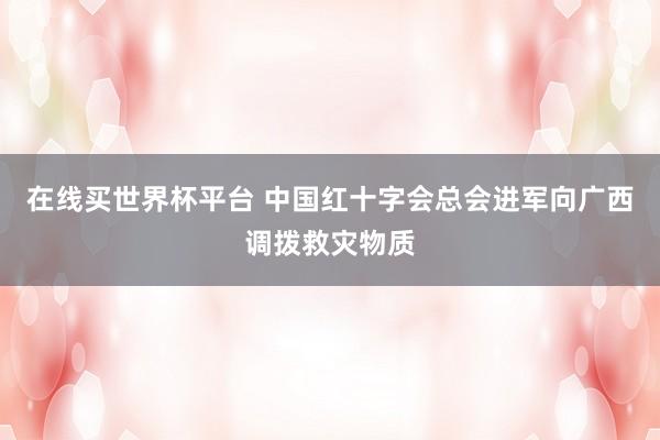 在线买世界杯平台 中国红十字会总会进军向广西调拨救灾物质