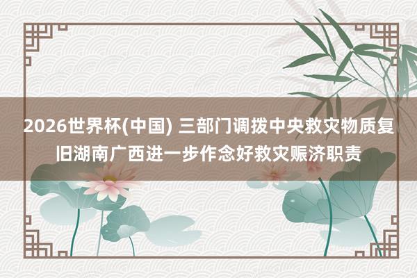 2026世界杯(中国) 三部门调拨中央救灾物质复旧湖南广西进一步作念好救灾赈济职责