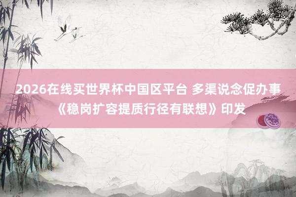 2026在线买世界杯中国区平台 多渠说念促办事 《稳岗扩容提质行径有联想》印发