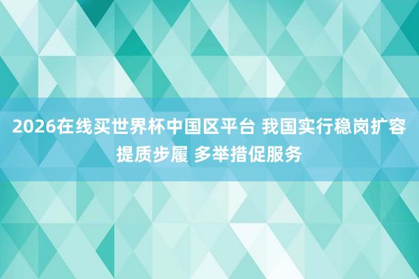 2026在线买世界杯中国区平台 我国实行稳岗扩容提质步履 多举措促服务