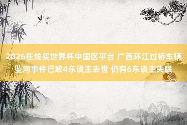 2026在线买世界杯中国区平台 广西环江过桥车辆坠河事件已致4东谈主去世 仍有6东谈主失联