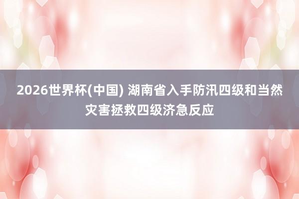 2026世界杯(中国) 湖南省入手防汛四级和当然灾害拯救四级济急反应