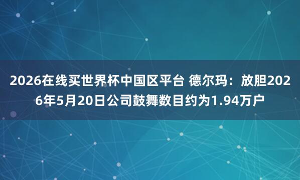 2026在线买世界杯中国区平台 德尔玛:放胆2026年5月20日公司鼓舞数目约为1.94万户