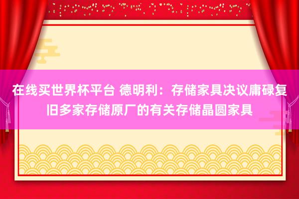 在线买世界杯平台 德明利:存储家具决议庸碌复旧多家存储原厂的有关存储晶圆家具