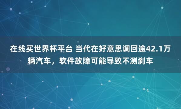 在线买世界杯平台 当代在好意思调回逾42.1万辆汽车,软件故障可能导致不测刹车
